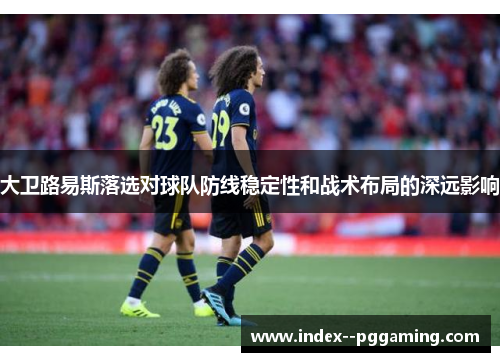 大卫路易斯落选对球队防线稳定性和战术布局的深远影响