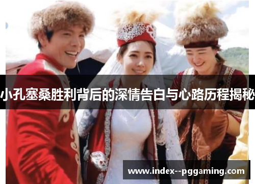 小孔塞桑胜利背后的深情告白与心路历程揭秘