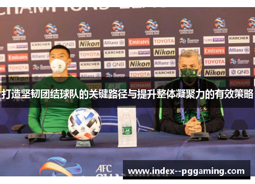 打造坚韧团结球队的关键路径与提升整体凝聚力的有效策略 打造坚韧团结球队的关键路径与提升整体凝聚力的有效策略