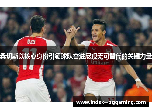 桑切斯以核心身份引领球队奋进展现无可替代的关键力量 桑切斯以核心身份引领球队奋进展现无可替代的关键力量