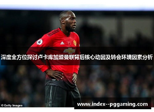 深度全方位探讨卢卡库加盟曼联背后核心动因及转会环境因素分析 深度全方位探讨卢卡库加盟曼联背后核心动因及转会环境因素分析