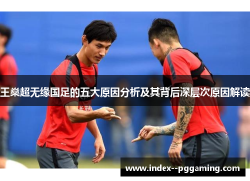 王燊超无缘国足的五大原因分析及其背后深层次原因解读 王燊超无缘国足的五大原因分析及其背后深层次原因解读