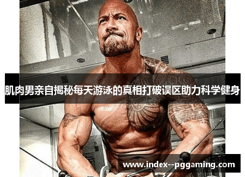 肌肉男亲自揭秘每天游泳的真相打破误区助力科学健身 肌肉男亲自揭秘每天游泳的真相打破误区助力科学健身