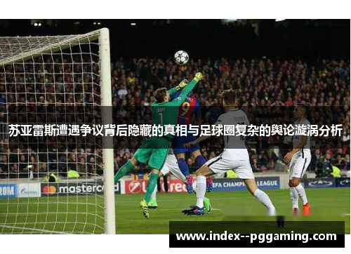 苏亚雷斯遭遇争议背后隐藏的真相与足球圈复杂的舆论漩涡分析 苏亚雷斯遭遇争议背后隐藏的真相与足球圈复杂的舆论漩涡分析