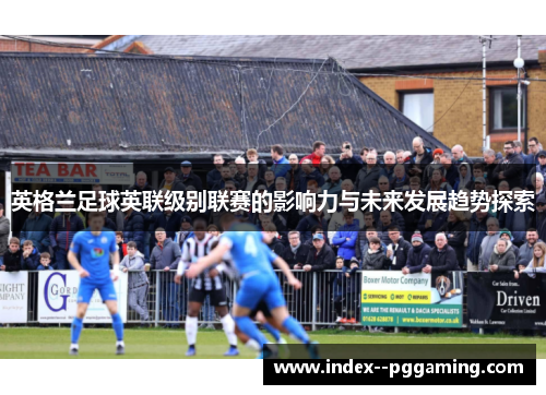 英格兰足球英联级别联赛的影响力与未来发展趋势探索