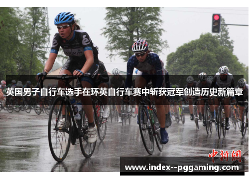 英国男子自行车选手在环英自行车赛中斩获冠军创造历史新篇章 英国男子自行车选手在环英自行车赛中斩获冠军创造历史新篇章