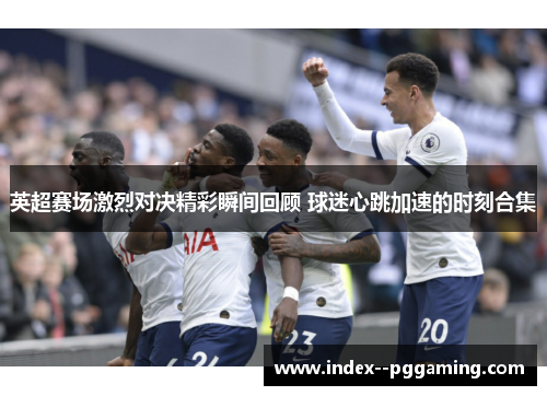 英超赛场激烈对决精彩瞬间回顾 球迷心跳加速的时刻合集 英超赛场激烈对决精彩瞬间回顾 球迷心跳加速的时刻合集