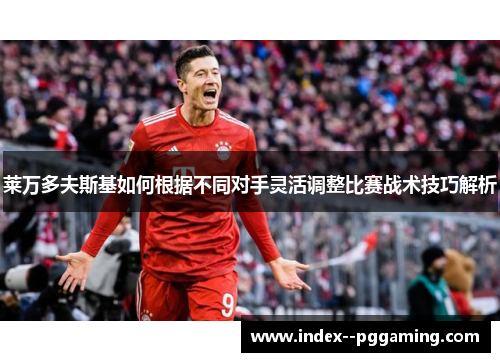 莱万多夫斯基如何根据不同对手灵活调整比赛战术技巧解析 莱万多夫斯基如何根据不同对手灵活调整比赛战术技巧解析