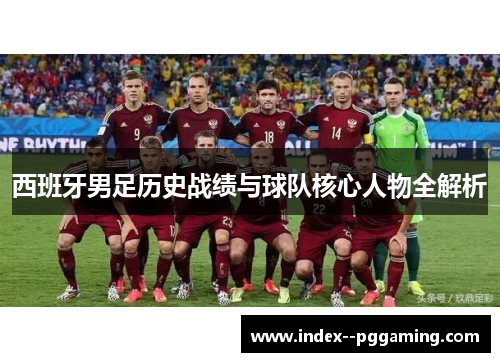 西班牙男足历史战绩与球队核心人物全解析