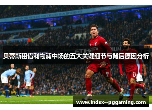 贝蒂斯租借利物浦中场的五大关键细节与背后原因分析