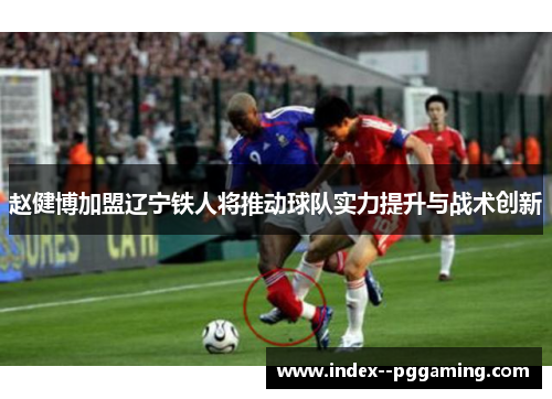 赵健博加盟辽宁铁人将推动球队实力提升与战术创新