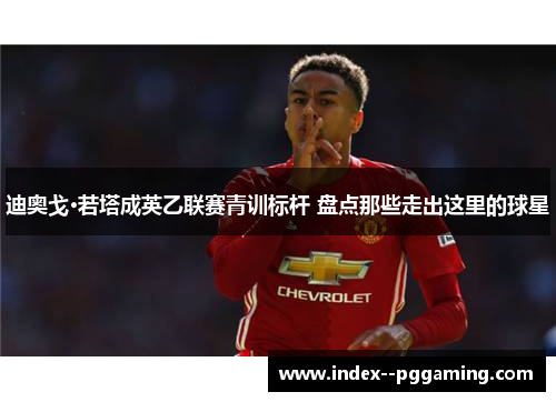 迪奥戈·若塔成英乙联赛青训标杆 盘点那些走出这里的球星