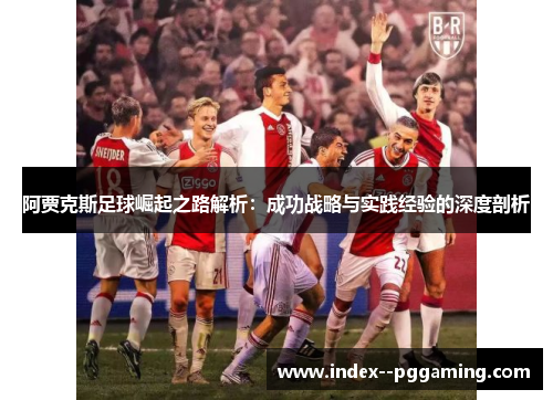 阿贾克斯足球崛起之路解析：成功战略与实践经验的深度剖析