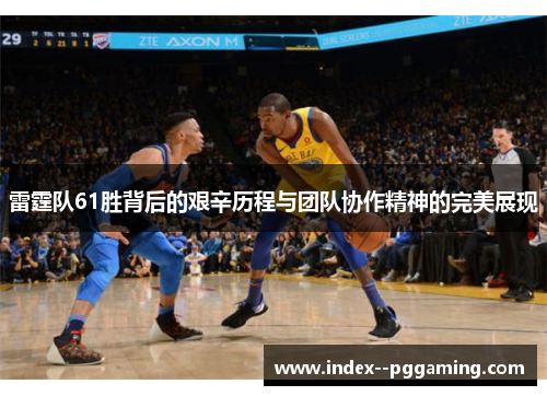 雷霆队61胜背后的艰辛历程与团队协作精神的完美展现