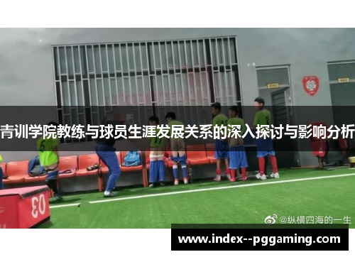 青训学院教练与球员生涯发展关系的深入探讨与影响分析