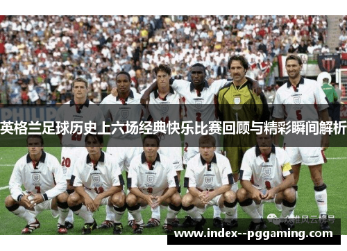 英格兰足球历史上六场经典快乐比赛回顾与精彩瞬间解析 英格兰足球历史上六场经典快乐比赛回顾与精彩瞬间解析