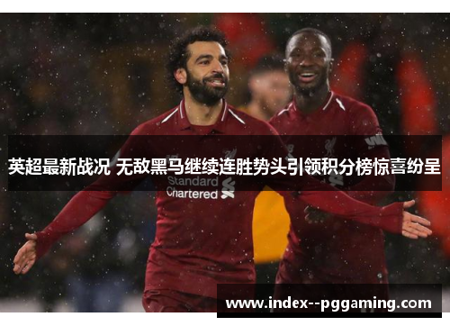 英超最新战况 无敌黑马继续连胜势头引领积分榜惊喜纷呈 英超最新战况 无敌黑马继续连胜势头引领积分榜惊喜纷呈