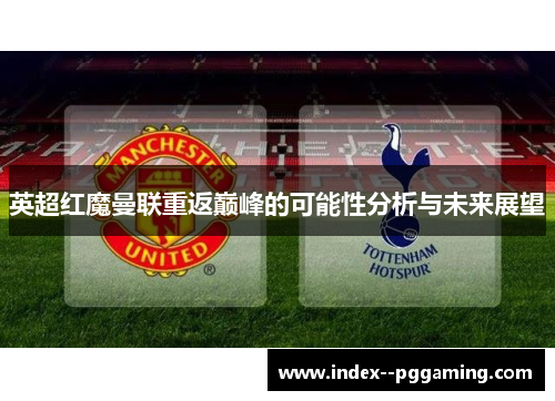 英超红魔曼联重返巅峰的可能性分析与未来展望 英超红魔曼联重返巅峰的可能性分析与未来展望