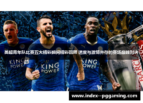 英超青年队比赛五大精彩瞬间精彩回顾 速度与激情并存的赛场巅峰对决 英超青年队比赛五大精彩瞬间精彩回顾 速度与激情并存的赛场巅峰对决