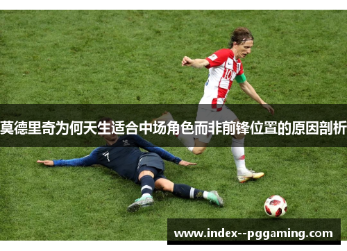 莫德里奇为何天生适合中场角色而非前锋位置的原因剖析 莫德里奇为何天生适合中场角色而非前锋位置的原因剖析