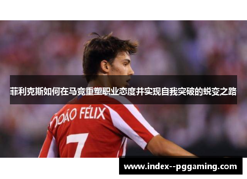 菲利克斯如何在马竞重塑职业态度并实现自我突破的蜕变之路 菲利克斯如何在马竞重塑职业态度并实现自我突破的蜕变之路