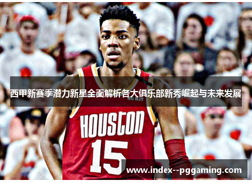 西甲新赛季潜力新星全面解析各大俱乐部新秀崛起与未来发展 西甲新赛季潜力新星全面解析各大俱乐部新秀崛起与未来发展