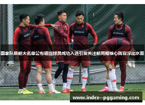 国家队最新大名单公布哪些球员成功入选引发关注新周期核心阵容浮出水面 国家队最新大名单公布哪些球员成功入选引发关注新周期核心阵容浮出水面