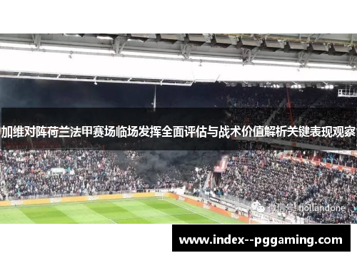 加维对阵荷兰法甲赛场临场发挥全面评估与战术价值解析关键表现观察 加维对阵荷兰法甲赛场临场发挥全面评估与战术价值解析关键表现观察