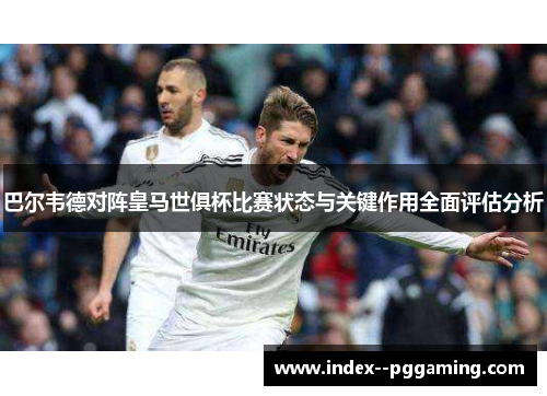 巴尔韦德对阵皇马世俱杯比赛状态与关键作用全面评估分析 巴尔韦德对阵皇马世俱杯比赛状态与关键作用全面评估分析