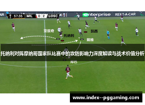 托纳利对阵摩纳哥国家队比赛中的攻防影响力深度解读与战术价值分析 托纳利对阵摩纳哥国家队比赛中的攻防影响力深度解读与战术价值分析