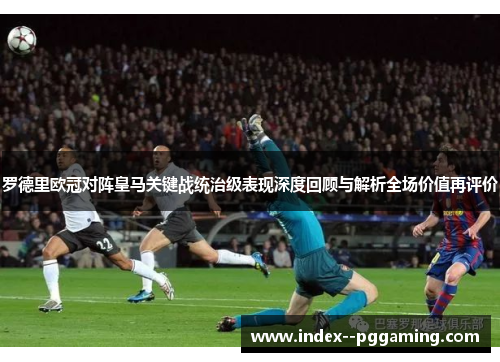 罗德里欧冠对阵皇马关键战统治级表现深度回顾与解析全场价值再评价 罗德里欧冠对阵皇马关键战统治级表现深度回顾与解析全场价值再评价