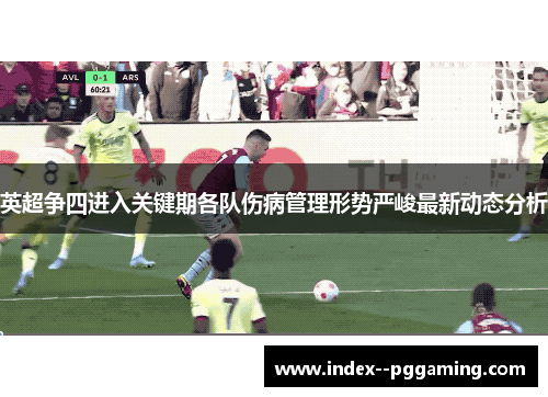 英超争四进入关键期各队伤病管理形势严峻最新动态分析