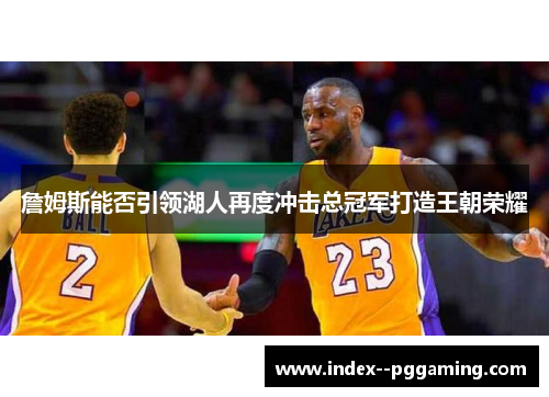 詹姆斯能否引领湖人再度冲击总冠军打造王朝荣耀 詹姆斯能否引领湖人再度冲击总冠军打造王朝荣耀