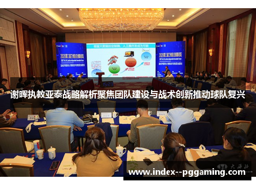 谢晖执教亚泰战略解析聚焦团队建设与战术创新推动球队复兴 谢晖执教亚泰战略解析聚焦团队建设与战术创新推动球队复兴