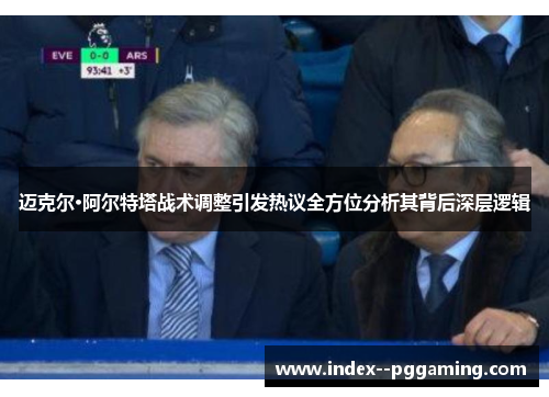 迈克尔·阿尔特塔战术调整引发热议全方位分析其背后深层逻辑