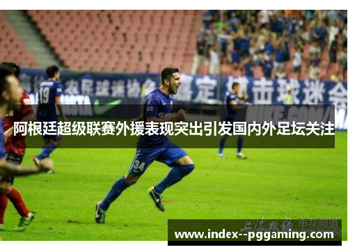 阿根廷超级联赛外援表现突出引发国内外足坛关注