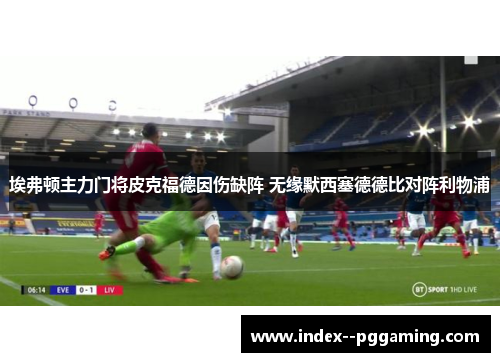 埃弗顿主力门将皮克福德因伤缺阵 无缘默西塞德德比对阵利物浦