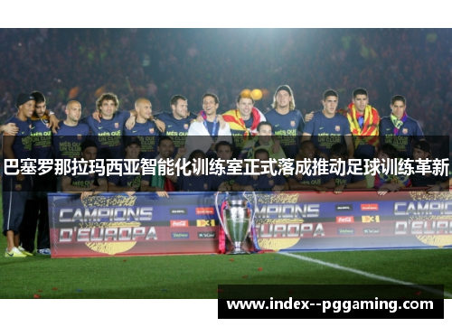 巴塞罗那拉玛西亚智能化训练室正式落成推动足球训练革新
