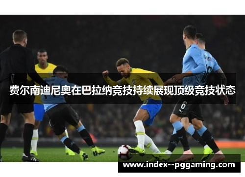 费尔南迪尼奥在巴拉纳竞技持续展现顶级竞技状态 费尔南迪尼奥在巴拉纳竞技持续展现顶级竞技状态