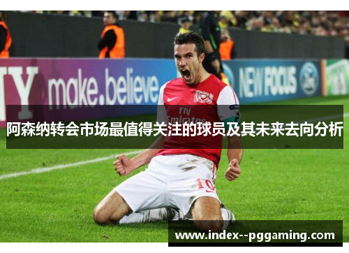阿森纳转会市场最值得关注的球员及其未来去向分析