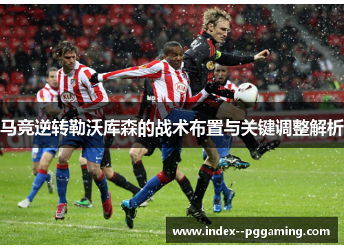 马竞逆转勒沃库森的战术布置与关键调整解析