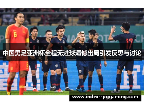 中国男足亚洲杯全程无进球遗憾出局引发反思与讨论