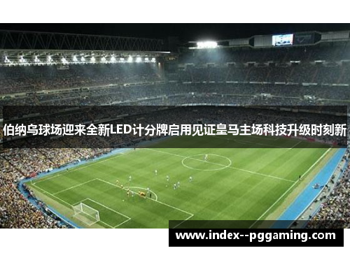伯纳乌球场迎来全新LED计分牌启用见证皇马主场科技升级时刻新