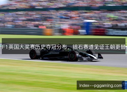 F1英国大奖赛历史夺冠分布，银石赛道见证王朝更替