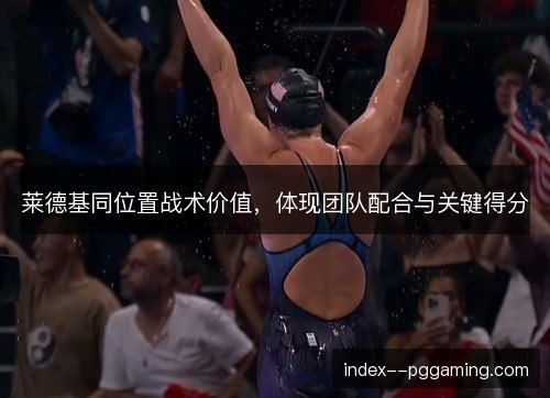 莱德基同位置战术价值，体现团队配合与关键得分