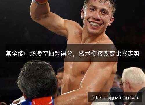 某全能中场凌空抽射得分,技术衔接改变比赛走势 某全能中场凌空抽射得分,技术衔接改变比赛走势