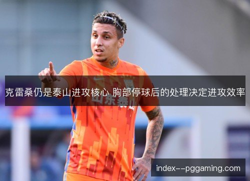 克雷桑仍是泰山进攻核心 胸部停球后的处理决定进攻效率 克雷桑仍是泰山进攻核心 胸部停球后的处理决定进攻效率